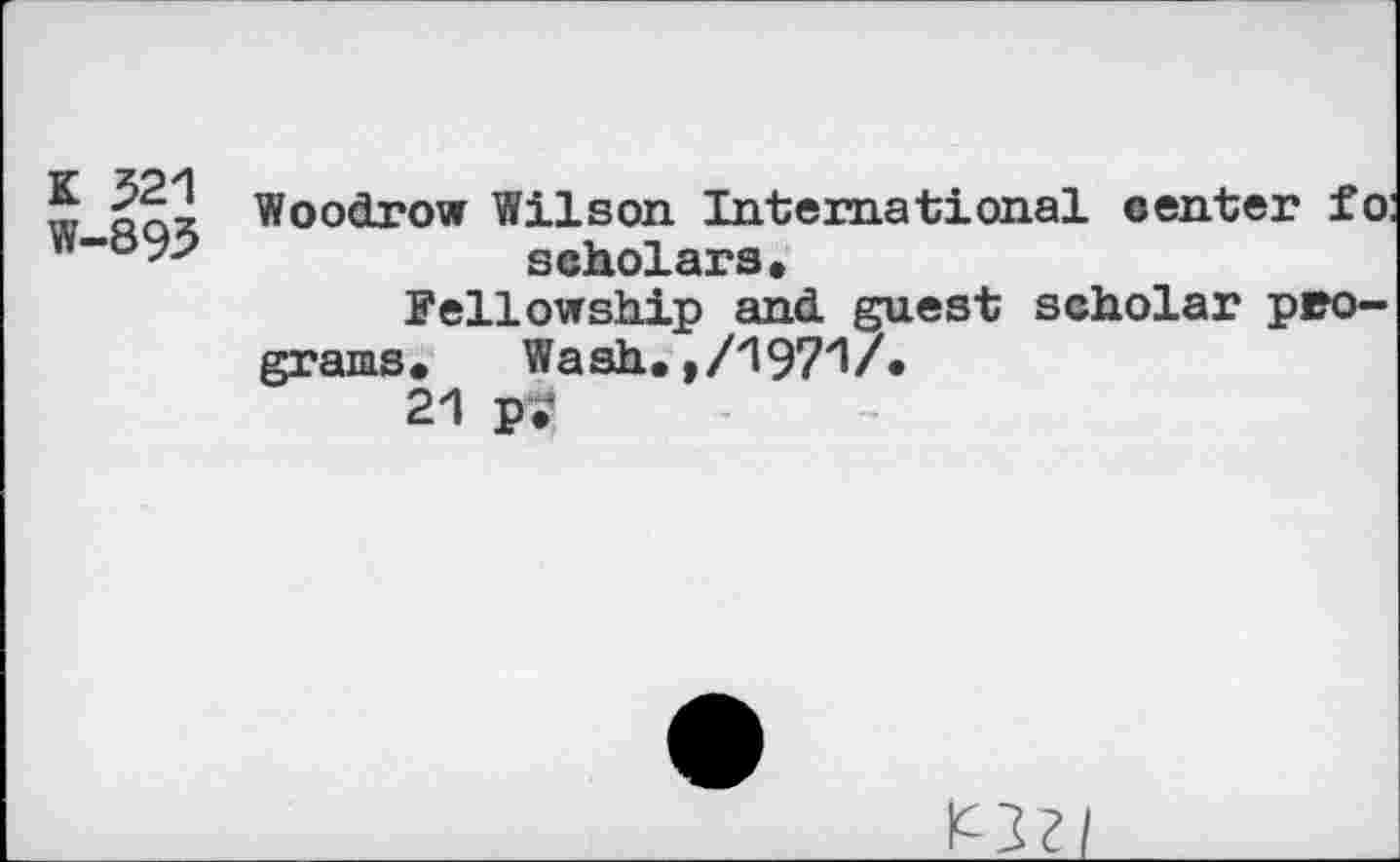 ﻿K 321 w-893
Woodrow Wilson International center fo: scholars.
Fellowship and guest scholar pro-
grams, Wash.,/1971/»
21 p?